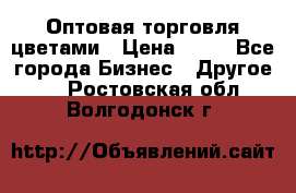 Оптовая торговля цветами › Цена ­ 25 - Все города Бизнес » Другое   . Ростовская обл.,Волгодонск г.
